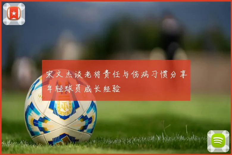 宋文杰谈老将责任与伤病习惯分享年轻球员成长经验