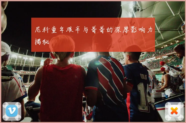 尼科童年艰辛与哥哥的深厚影响力揭秘