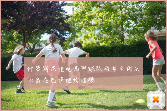 什琴斯尼拒绝西甲球队两年合同决心留在巴萨继续追梦