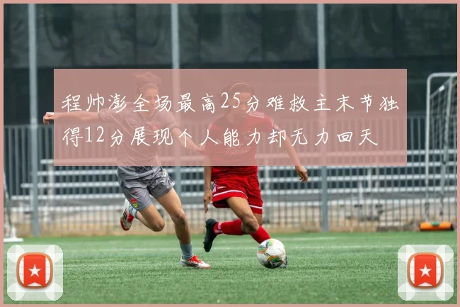 程帅澎全场最高25分难救主末节独得12分展现个人能力却无力回天