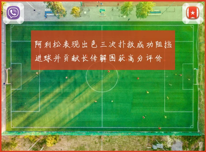 阿利松表现出色三次扑救成功阻挡进球并贡献长传解围获高分评价