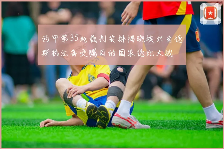 西甲第35轮裁判安排揭晓埃尔南德斯执法备受瞩目的国家德比大战