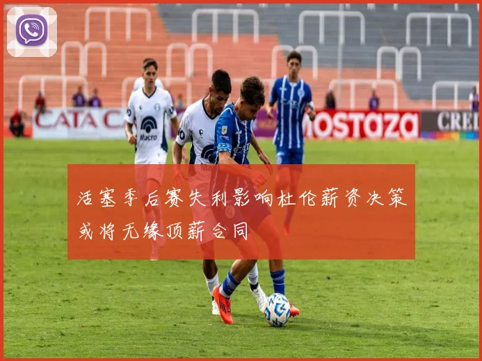 活塞季后赛失利影响杜伦薪资决策或将无缘顶薪合同