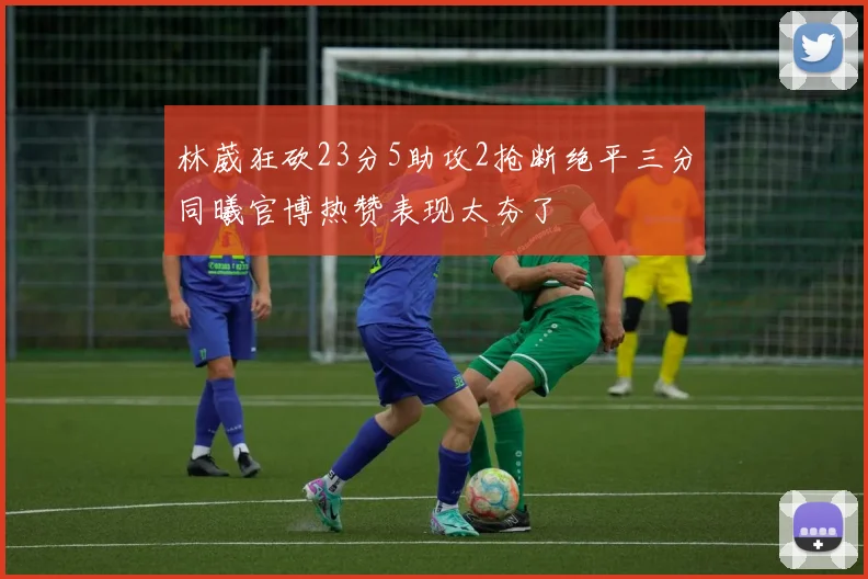 林葳狂砍23分5助攻2抢断绝平三分同曦官博热赞表现太夯了