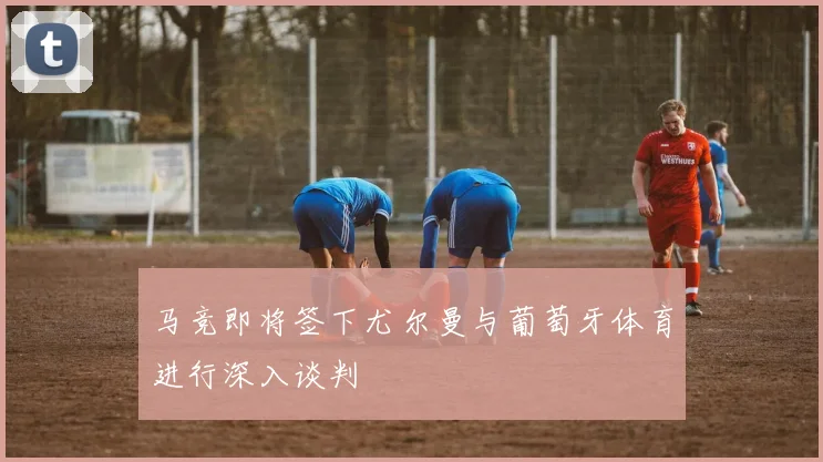 马竞即将签下尤尔曼与葡萄牙体育进行深入谈判