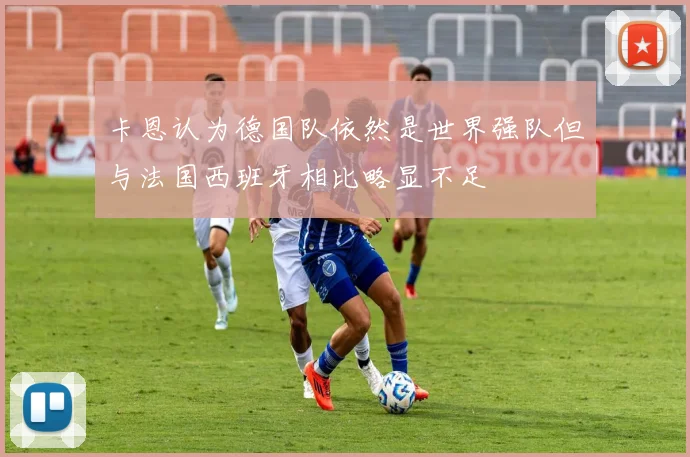 卡恩认为德国队依然是世界强队但与法国西班牙相比略显不足