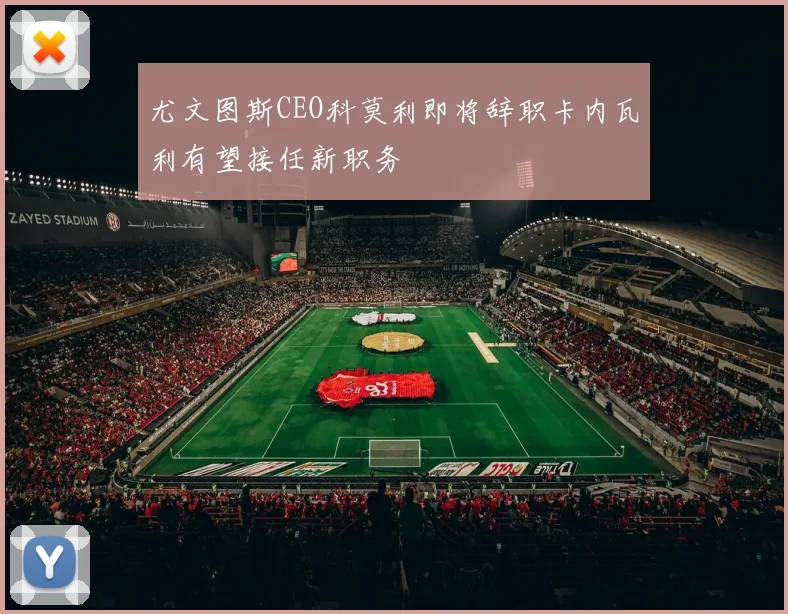 尤文图斯CEO科莫利即将辞职卡内瓦利有望接任新职务