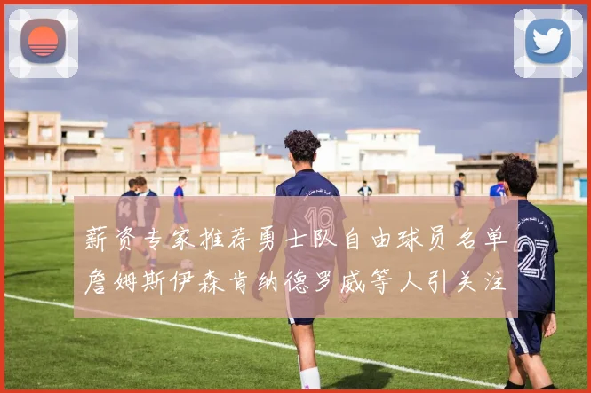薪资专家推荐勇士队自由球员名单詹姆斯伊森肯纳德罗威等人引关注