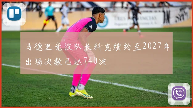 马德里竞技队长科克续约至2027年出场次数已达740次