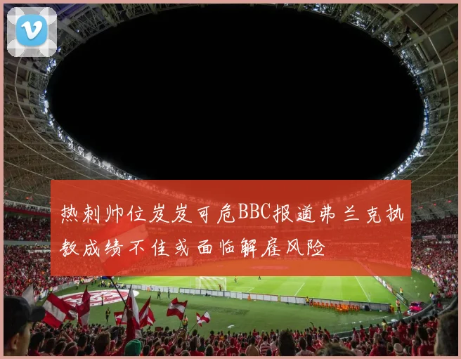热刺帅位岌岌可危BBC报道弗兰克执教成绩不佳或面临解雇风险