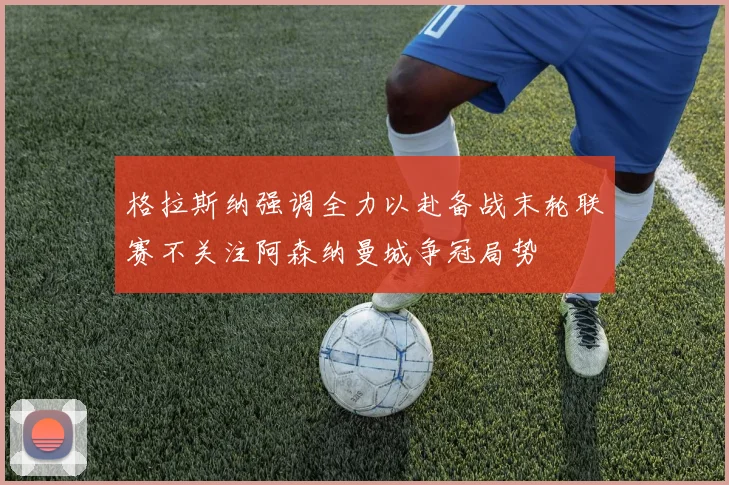 格拉斯纳强调全力以赴备战末轮联赛不关注阿森纳曼城争冠局势