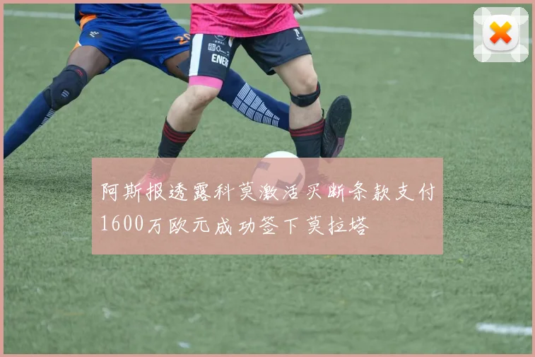 阿斯报透露科莫激活买断条款支付1600万欧元成功签下莫拉塔