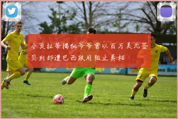 小莫拉蒂揭秘爷爷曾以百万美元签贝利却遭巴西政府阻止真相