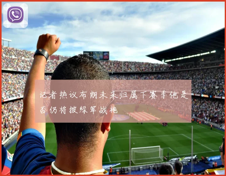 记者热议布朗未来归属下赛季他是否仍将披绿军战袍