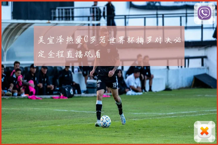 吴宜泽热爱C罗若世界杯梅罗对决必定全程直播观看