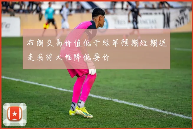 布朗交易价值低于绿军预期短期送走或将大幅降低要价