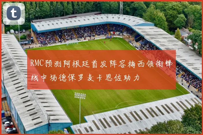 RMC预测阿根廷首发阵容梅西领衔锋线中场德保罗麦卡恩佐助力
